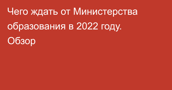 Чего ждать от Министерства образования в 2022 году. Обзор