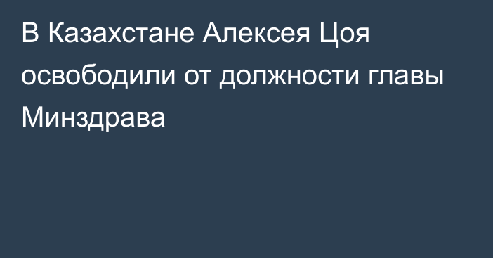 В Казахстане Алексея Цоя освободили от должности главы Минздрава