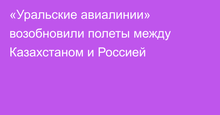 «Уральские авиалинии» возобновили полеты между Казахстаном и Россией