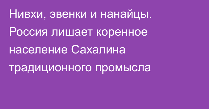 Нивхи, эвенки и нанайцы. Россия лишает коренное население Сахалина традиционного промысла