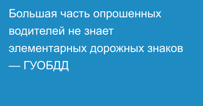 Большая часть опрошенных водителей не знает элементарных дорожных знаков — ГУОБДД