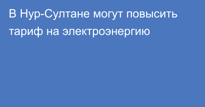 В Нур-Султане могут повысить тариф на электроэнергию