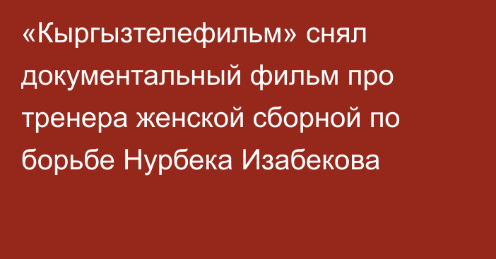 «Кыргызтелефильм» снял документальный фильм про тренера женской сборной по борьбе Нурбека Изабекова