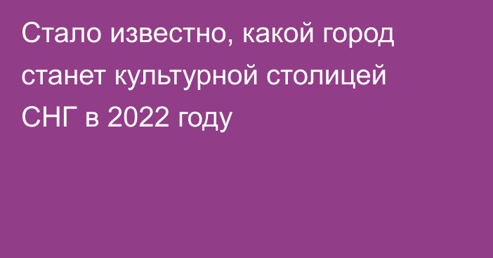 Стало известно, какой город станет культурной столицей СНГ в 2022 году