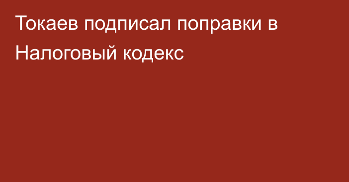 Токаев подписал поправки в Налоговый кодекс