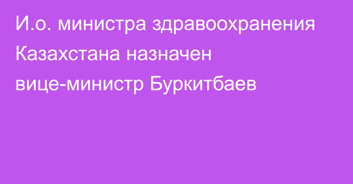 И.о. министра здравоохранения Казахстана назначен вице-министр Буркитбаев