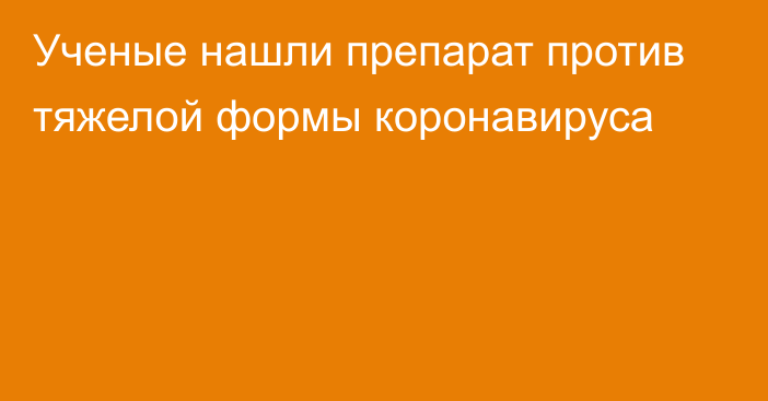 Ученые нашли препарат против тяжелой формы коронавируса