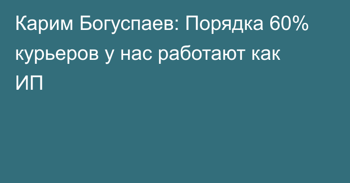 Карим Богуспаев: Порядка 60% курьеров у нас работают как ИП