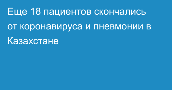 Еще 18 пациентов скончались от коронавируса и пневмонии в Казахстане