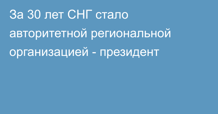 За 30 лет СНГ стало авторитетной региональной организацией - президент