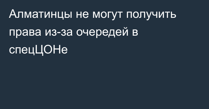 Алматинцы не могут получить права из-за очередей в спецЦОНе