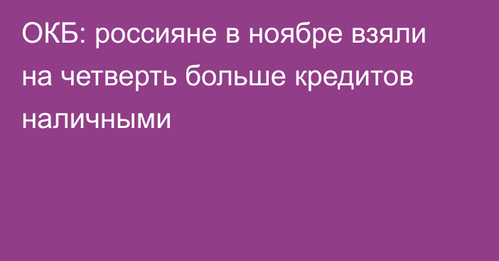 ОКБ: россияне в ноябре взяли на четверть больше кредитов наличными