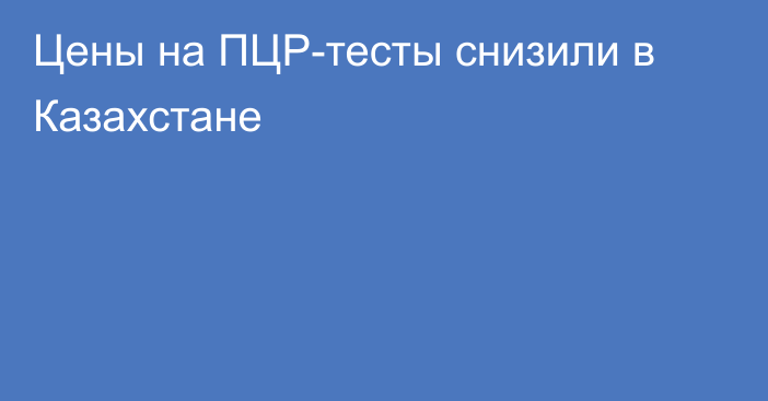 Цены на ПЦР-тесты снизили в Казахстане