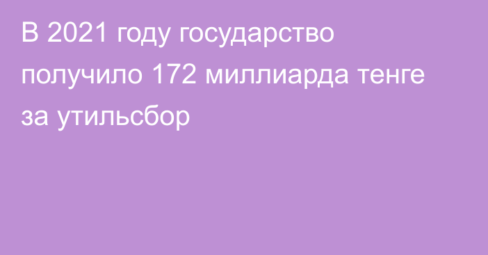 В 2021 году государство получило 172 миллиарда тенге за утильсбор