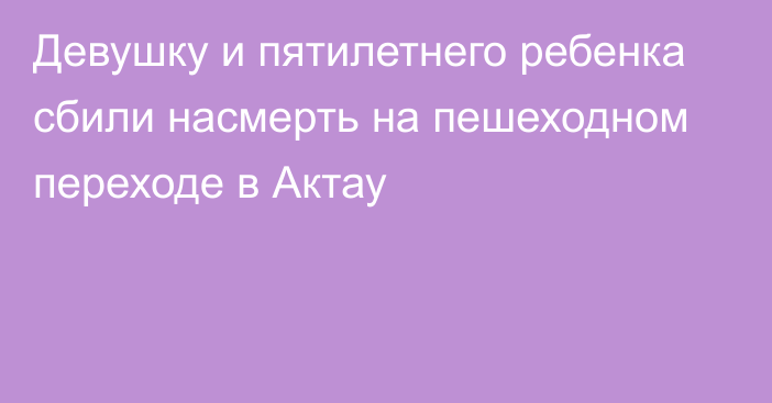 Девушку и пятилетнего ребенка сбили насмерть на пешеходном переходе в Актау