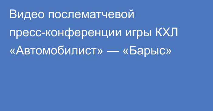 Видео послематчевой пресс-конференции игры КХЛ «Автомобилист» — «Барыс»