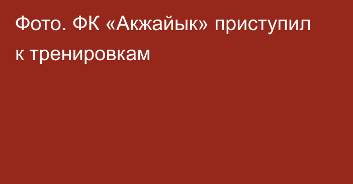 Фото. ФК «Акжайык» приступил к тренировкам