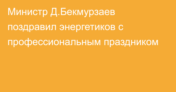 Министр Д.Бекмурзаев поздравил энергетиков с профессиональным праздником