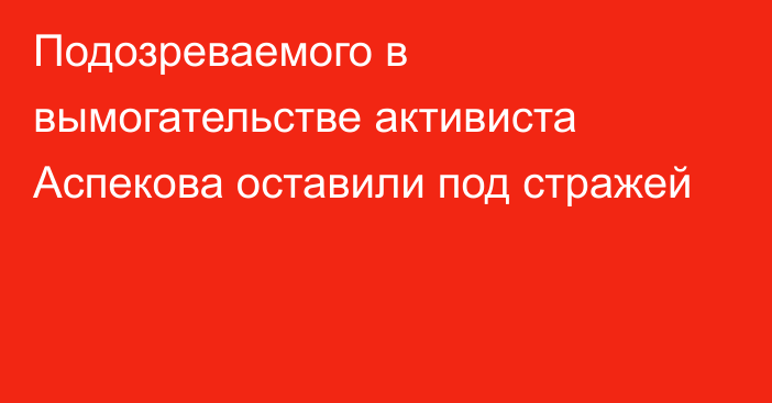 Подозреваемого в вымогательстве активиста Аспекова оставили под стражей