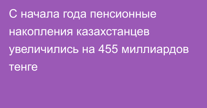 С начала года пенсионные накопления казахстанцев увеличились на 455 миллиардов тенге