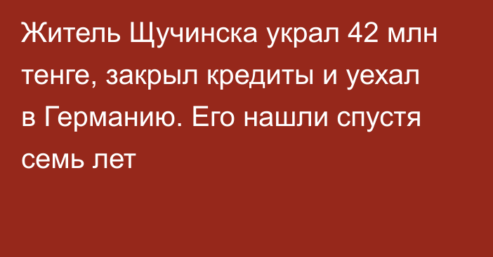 Житель Щучинска украл 42 млн тенге, закрыл кредиты и уехал в Германию. Его нашли спустя семь лет