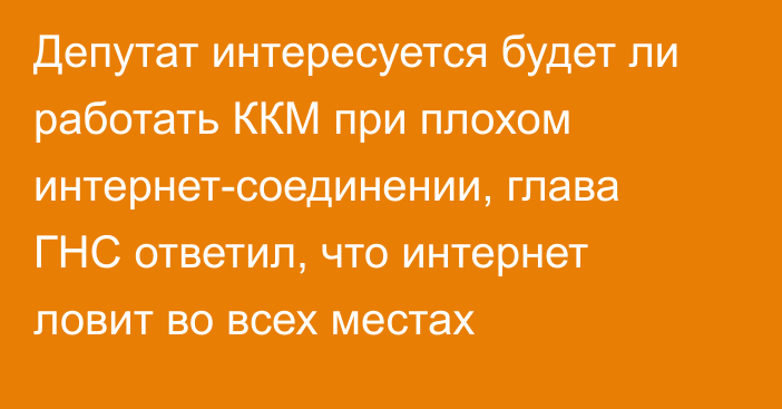 Депутат интересуется будет ли работать ККМ при плохом интернет-соединении, глава ГНС ответил, что интернет ловит во всех местах