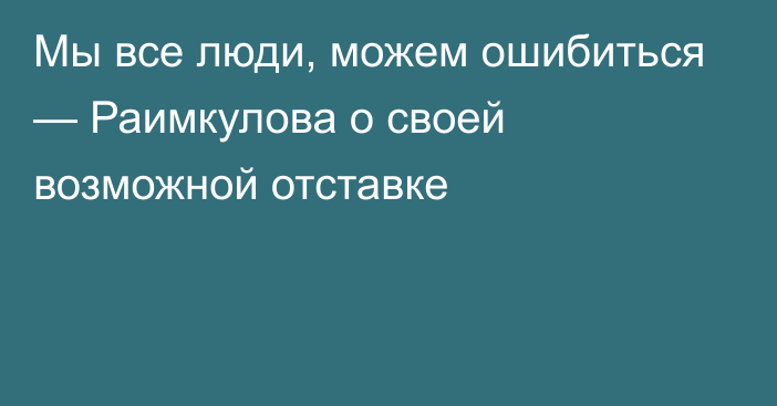 Мы все люди, можем ошибиться — Раимкулова о своей возможной отставке