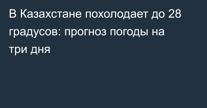 В Казахстане похолодает до 28 градусов: прогноз погоды на три дня