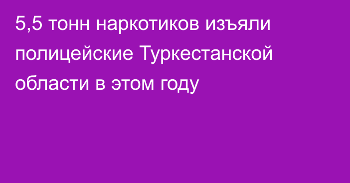 5,5 тонн наркотиков изъяли полицейские Туркестанской области в этом году