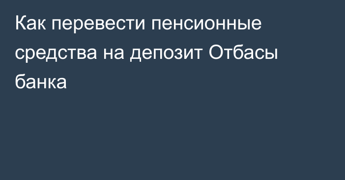 Как перевести пенсионные средства на депозит Отбасы банка