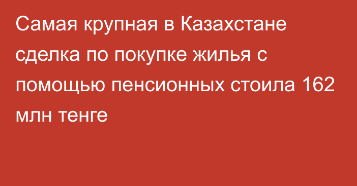 Самая крупная в Казахстане сделка по покупке жилья с помощью пенсионных стоила 162 млн тенге