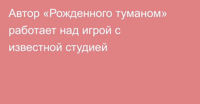 Автор «Рожденного туманом» работает над игрой с известной студией