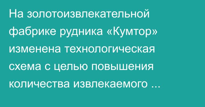 На золотоизвлекательной фабрике рудника «Кумтор» изменена технологическая схема с целью повышения количества извлекаемого золота и снижения расхода реагентов