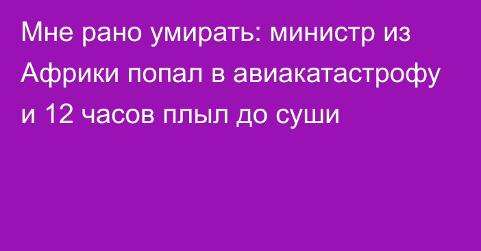 Мне рано умирать: министр из Африки попал в авиакатастрофу и 12 часов плыл до суши