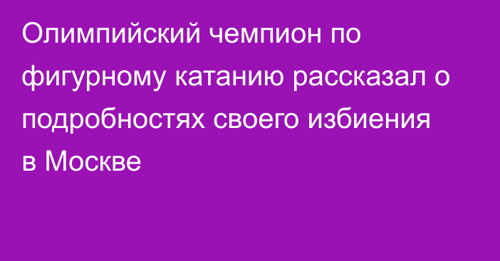 Олимпийский чемпион по фигурному катанию рассказал о подробностях своего избиения в Москве