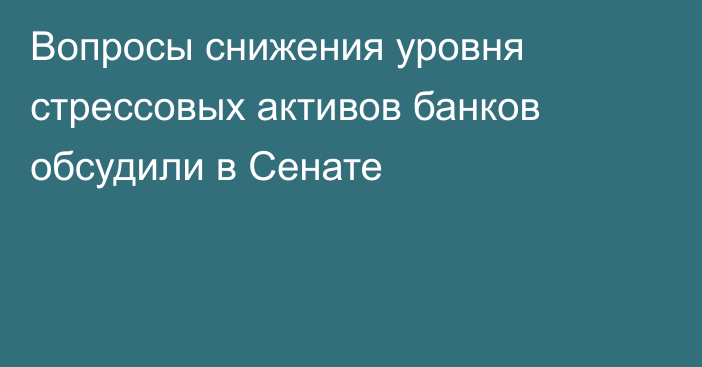 Вопросы снижения уровня стрессовых активов банков обсудили в Сенате