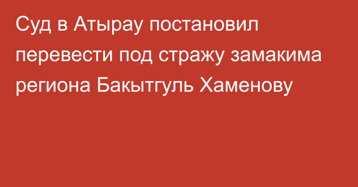 Суд в Атырау постановил перевести под стражу замакима региона Бакытгуль Хаменову