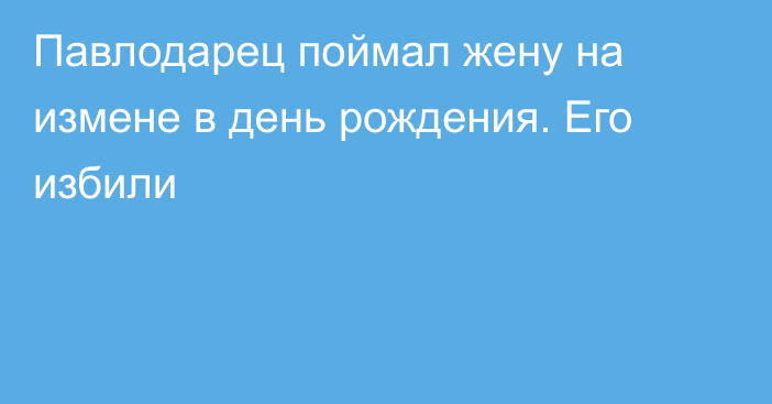 Павлодарец поймал жену на измене в день рождения. Его избили