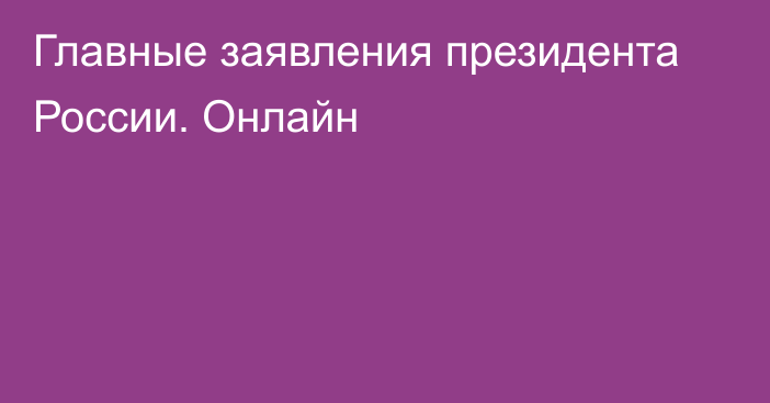 Главные заявления президента России. Онлайн