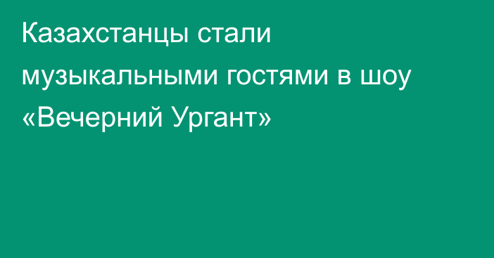 Казахстанцы стали музыкальными гостями в шоу «Вечерний Ургант»