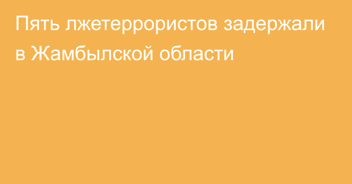 Пять лжетеррористов задержали в Жамбылской области