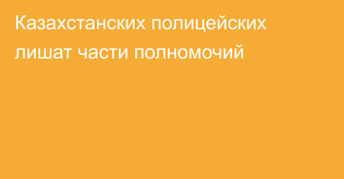 Казахстанских полицейских лишат части полномочий