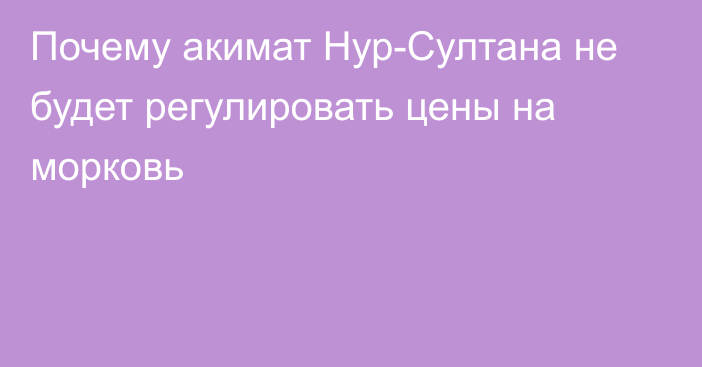 Почему акимат Нур-Султана не будет регулировать цены на морковь