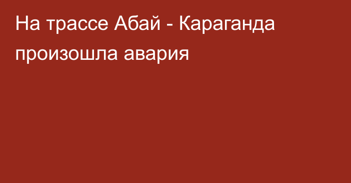 На трассе Абай - Караганда произошла авария