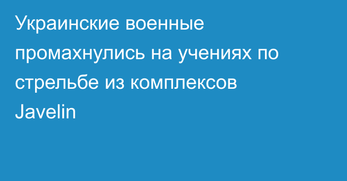 Украинские военные промахнулись на учениях по стрельбе из комплексов Javelin