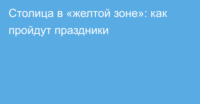 Столица в «желтой зоне»: как пройдут праздники