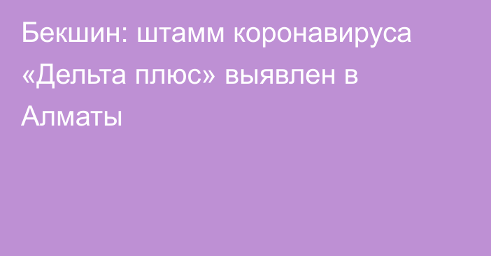 Бекшин: штамм коронавируса «Дельта плюс» выявлен в Алматы