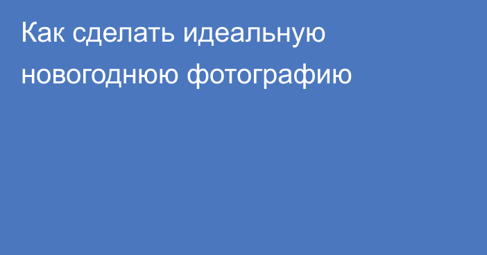 Как сделать идеальную новогоднюю фотографию