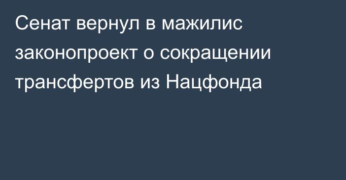 Сенат вернул в мажилис законопроект о сокращении трансфертов из Нацфонда