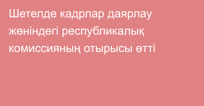 Шетелде кадрлар даярлау жөніндегі республикалық комиссияның отырысы өтті